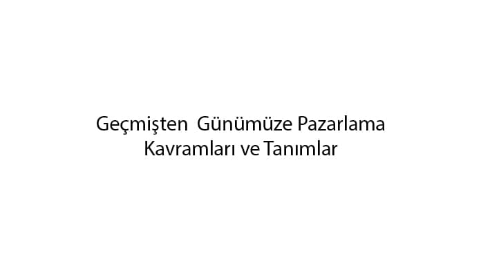 gecmisten-gunumuze-pazarlama-kavramlari-ve-tanimlar-1