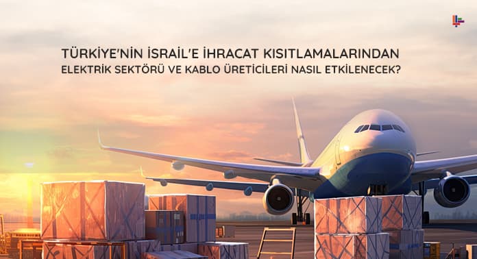 turkiyenin-israile-ihracat-kisitlamalarindan-elektrik-sektoru-nasil-etkilenecek